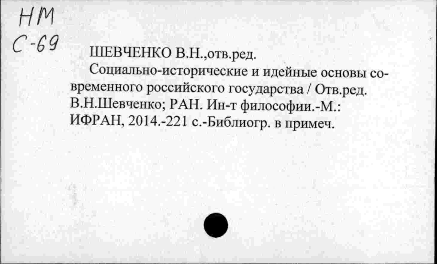 ﻿нм
ШЕВЧЕНКО В.Н.,отв.ред.
Социально-исторические и идейные основы современного российского государства / Отв.ред. В.Н.Шевченко; РАН. Ин-т философии.-М.: ИФРАН, 2014.-221 с.-Библиогр. в примеч.